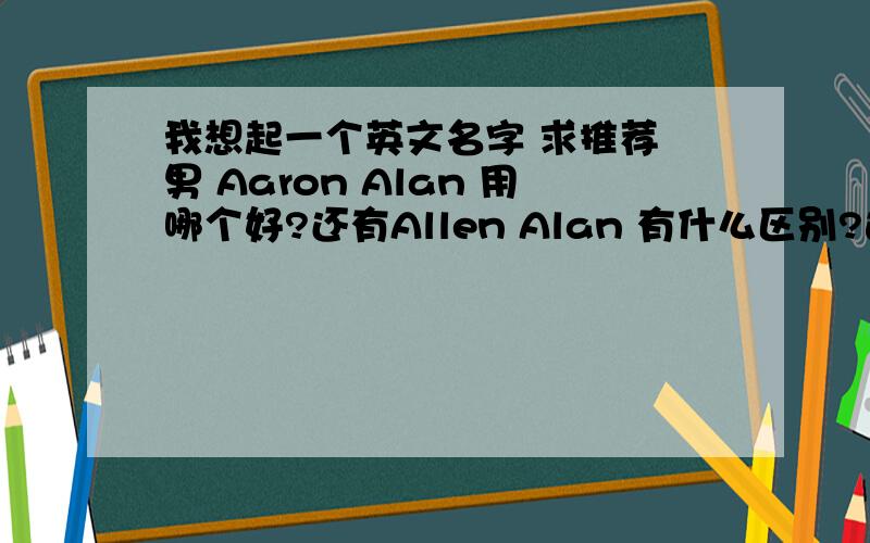 我想起一个英文名字 求推荐 男 Aaron Alan 用哪个好?还有Allen Alan 有什么区别?这三个名字的原意是怎么样的?我用哪一个好一点?我不是高大类型的