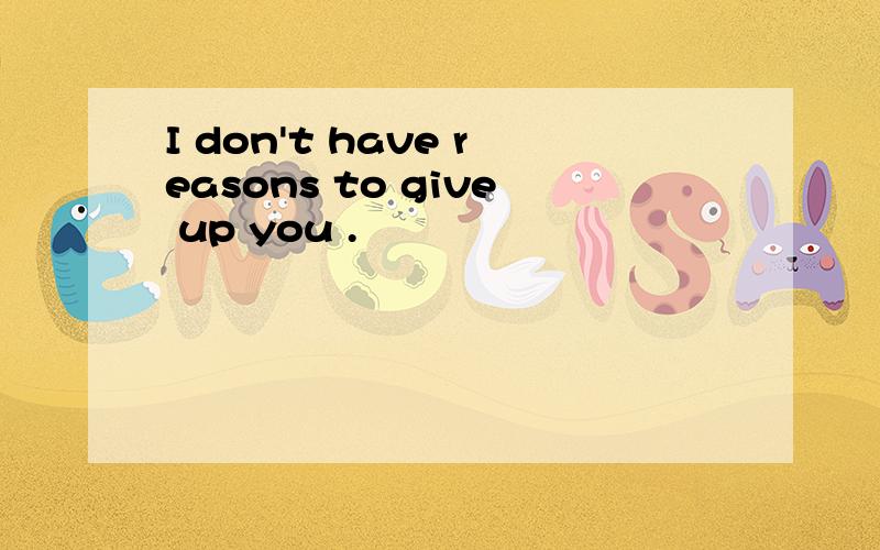 I don't have reasons to give up you .