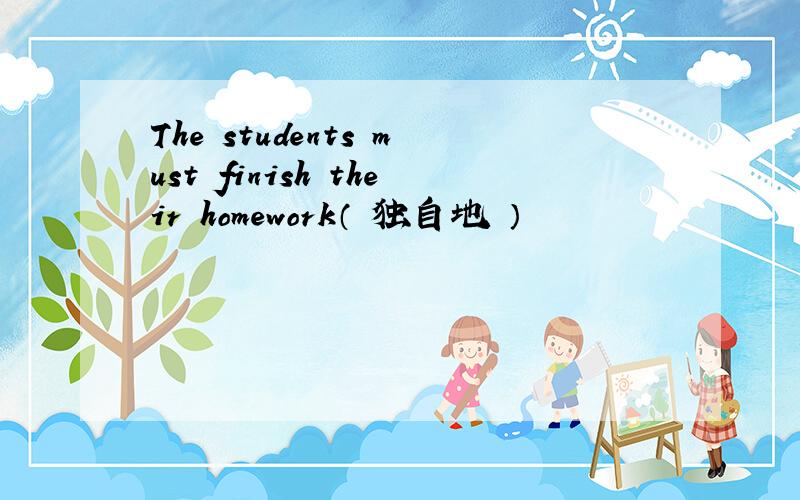 The students must finish their homework（ 独自地 ）