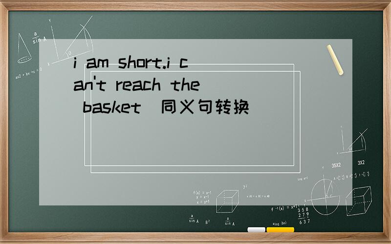 i am short.i can't reach the basket  同义句转换
