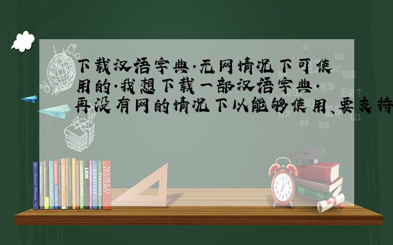 下载汉语字典.无网情况下可使用的.我想下载一部汉语字典.再没有网的情况下以能够使用、要支持WIN 7 系统的.最好的是新华、康熙字典、现代汉语词典.