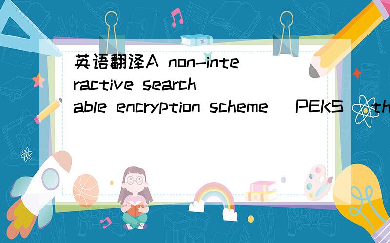 英语翻译A non-interactive searchable encryption scheme (PEKS) that is semantically secureagainst an adaptive chosen keyword attack gives rise to a chosen ciphertext secure IBE system(IND-ID-CCA).