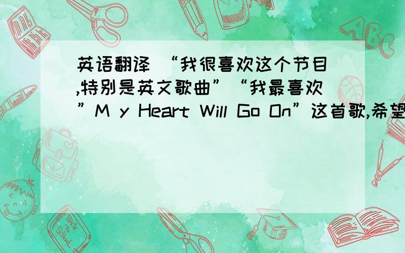 英语翻译 “我很喜欢这个节目,特别是英文歌曲”“我最喜欢”M y Heart Will Go On”这首歌,希望得到歌词