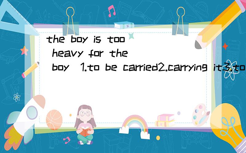 the boy is too heavy for the boy_1.to be carried2.carrying it3.to carry4.to carry it