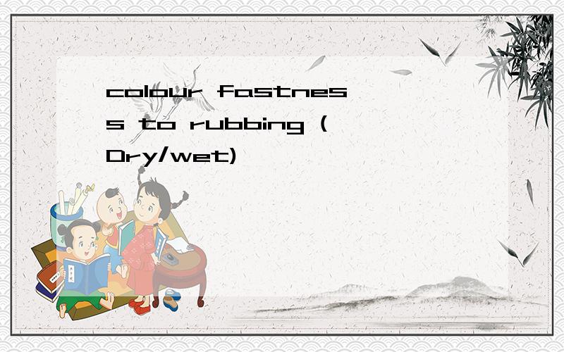 colour fastness to rubbing (Dry/wet)