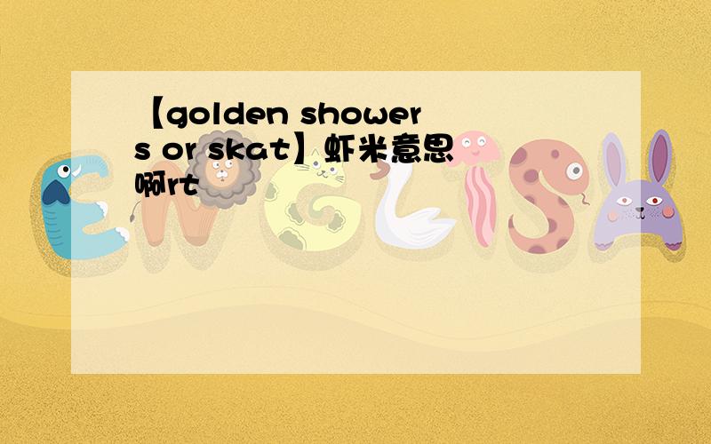 【golden showers or skat】虾米意思啊rt