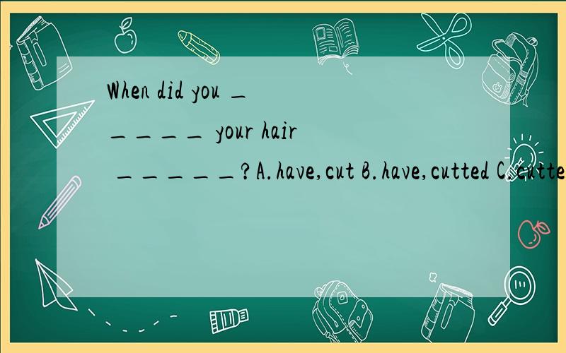 When did you _____ your hair _____?A.have,cut B.have,cutted C.cutted,/ D.cutting,/为什么不选B呢?