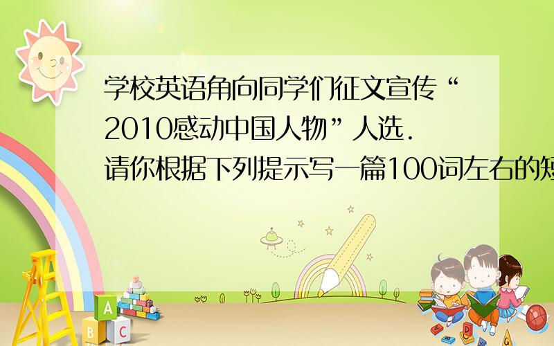 学校英语角向同学们征文宣传“2010感动中国人物”人选.请你根据下列提示写一篇100词左右的短文,介绍著名英语作文!