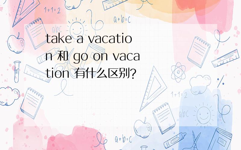 take a vacation 和 go on vacation 有什么区别?