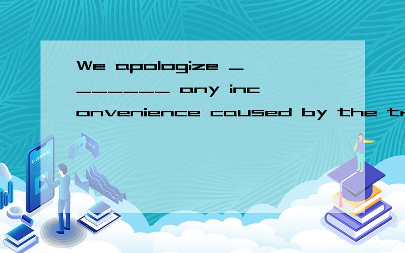 We apologize _______ any inconvenience caused by the train’s delay.1 about 2 with 3 of 4 for