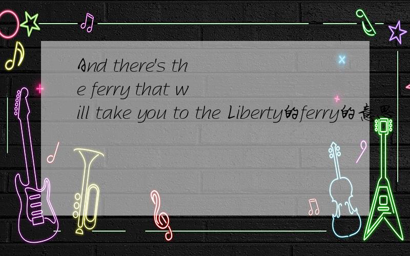 And there's the ferry that will take you to the Liberty的ferry的意思
