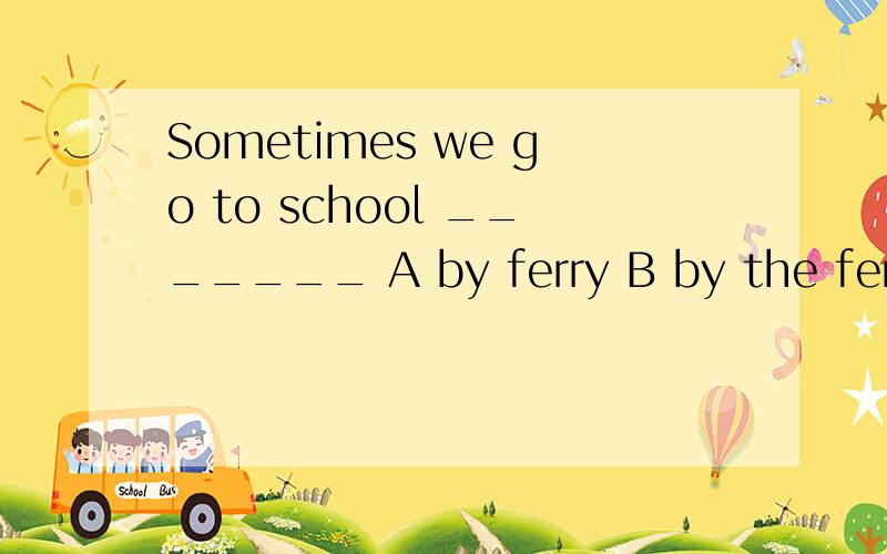 Sometimes we go to school _______ A by ferry B by the ferry C take the ferry D by ferry一定要准确!A选项打错了的说！应该是：A by a ferry