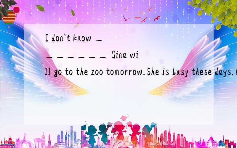 I don't know _______ Gina will go to the zoo tomorrow.She is busy these days.A if B unless C though D howThough Mike lived far from his school,_____ he never got there late.A but B if C so D yet