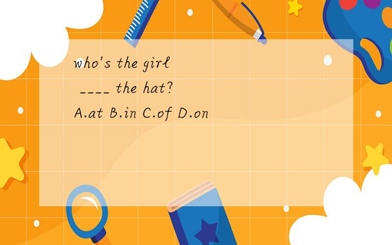 who's the girl ____ the hat?A.at B.in C.of D.on