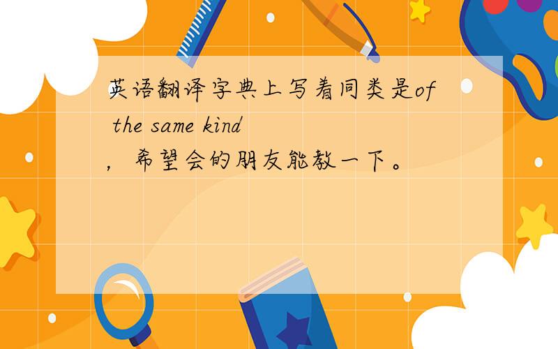 英语翻译字典上写着同类是of the same kind，希望会的朋友能教一下。