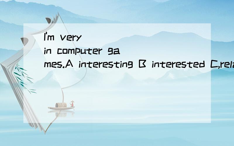 I'm very ____ in computer games.A interesting B interested C,relaxing D boring 请说明理由