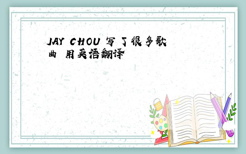 JAY CHOU 写了很多歌曲 用英语翻译