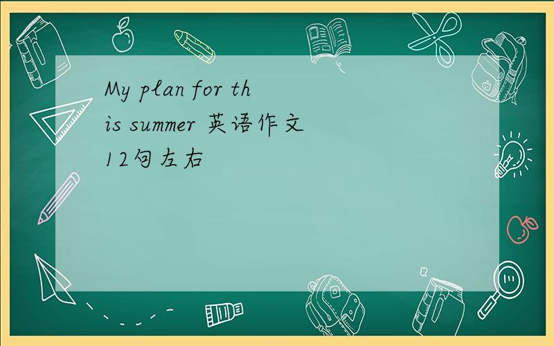 My plan for this summer 英语作文12句左右