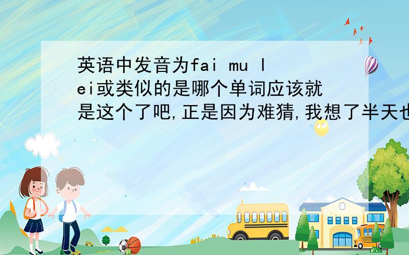 英语中发音为fai mu lei或类似的是哪个单词应该就是这个了吧,正是因为难猜,我想了半天也不确定是不是