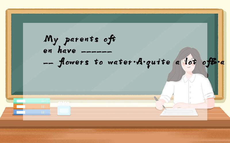 My parents often have ________ flowers to water.A.quite a lot ofB.a quite lot ofC.a lotD.quite a lot
