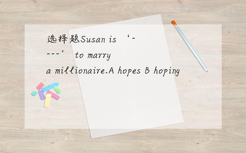 选择题Susan is ‘----’ to marry a millionaire.A hopes B hoping
