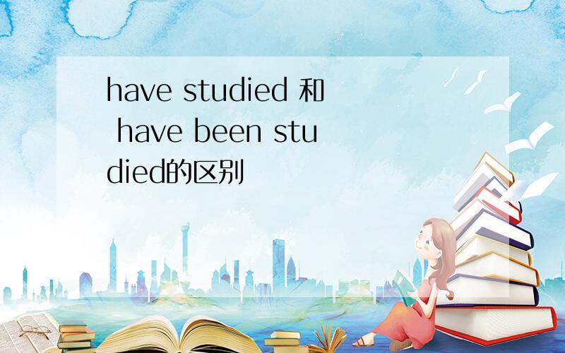 have studied 和 have been studied的区别