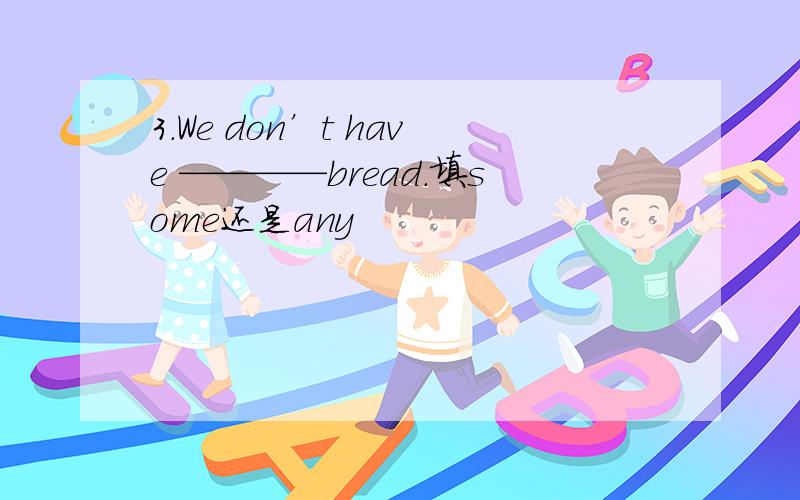 3.We don’t have ————bread.填some还是any