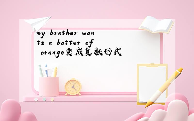 my brother wants a botter of orange变成复数形式