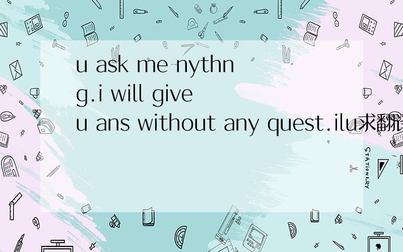u ask me nythng.i will give u ans without any quest.ilu求翻译