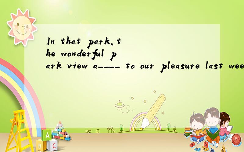 In that park,the wonderful park view a____ to our pleasure last week