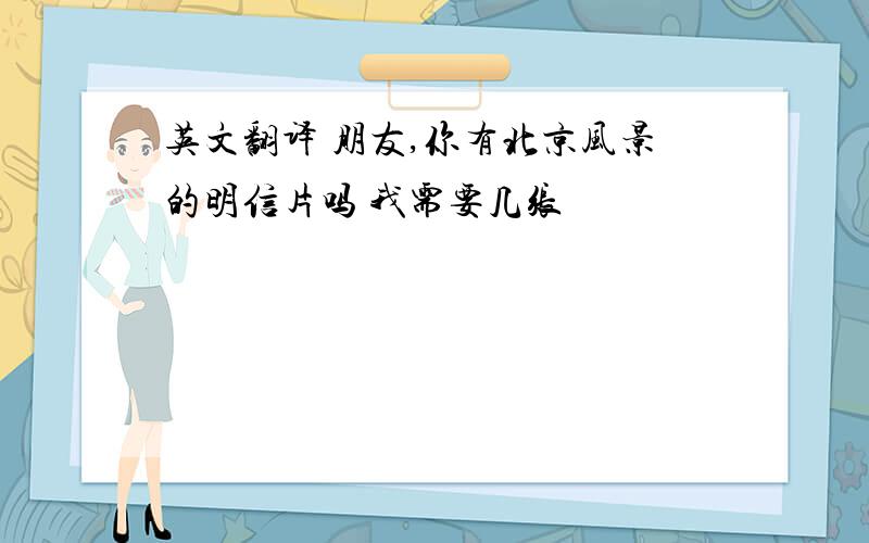 英文翻译 朋友,你有北京风景的明信片吗 我需要几张