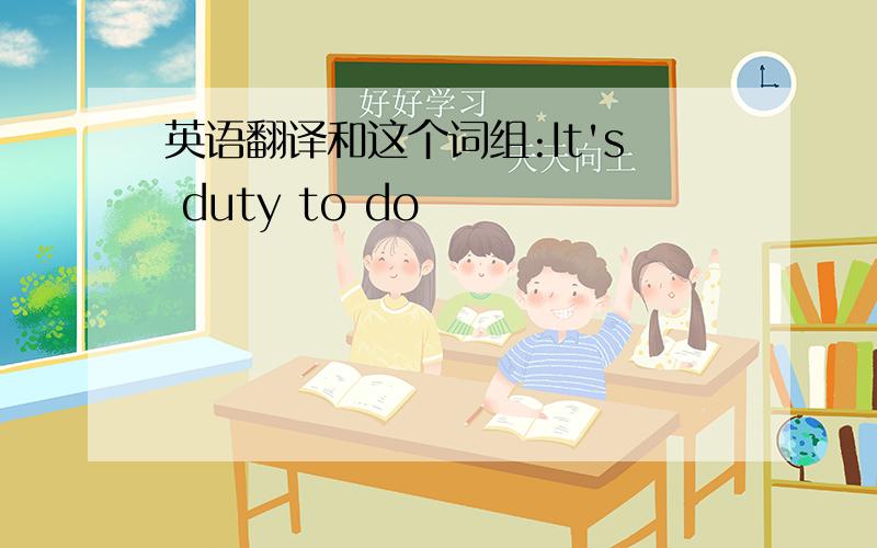 英语翻译和这个词组:It's duty to do