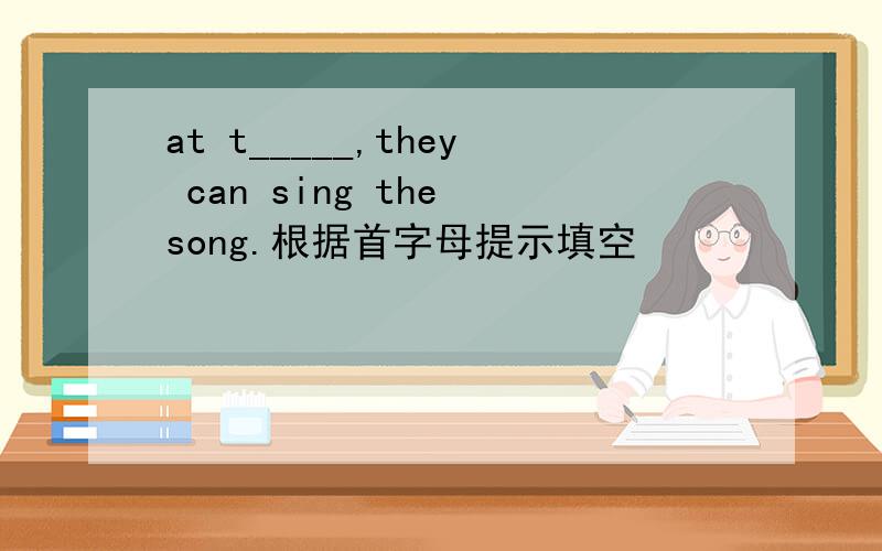 at t_____,they can sing the song.根据首字母提示填空