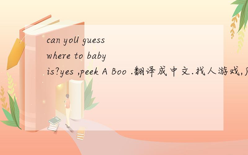 can yoU guess where to baby is?yes ,peek A Boo .翻译成中文.找人游戏,后被发现了