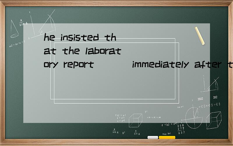 he insisted that the laboratory report ( ) immediately after the experiment was doneA. was going to be written    B. be written    C. to be written     D. would be written为什么答案选B呢,我选C的