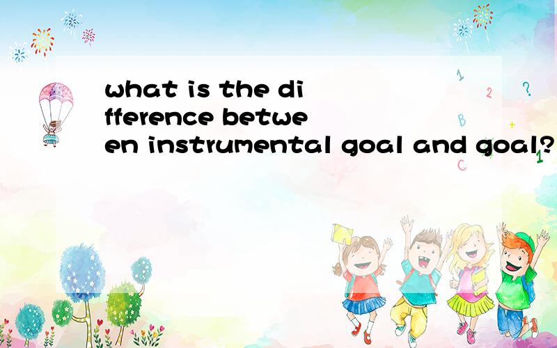 what is the difference between instrumental goal and goal?intrumental goal,,,shi shen me mu biao?
