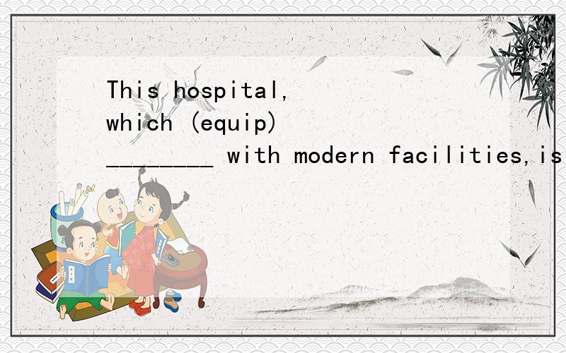This hospital,which (equip) ________ with modern facilities,is one of the best in the country.中间为什么填 equipped?