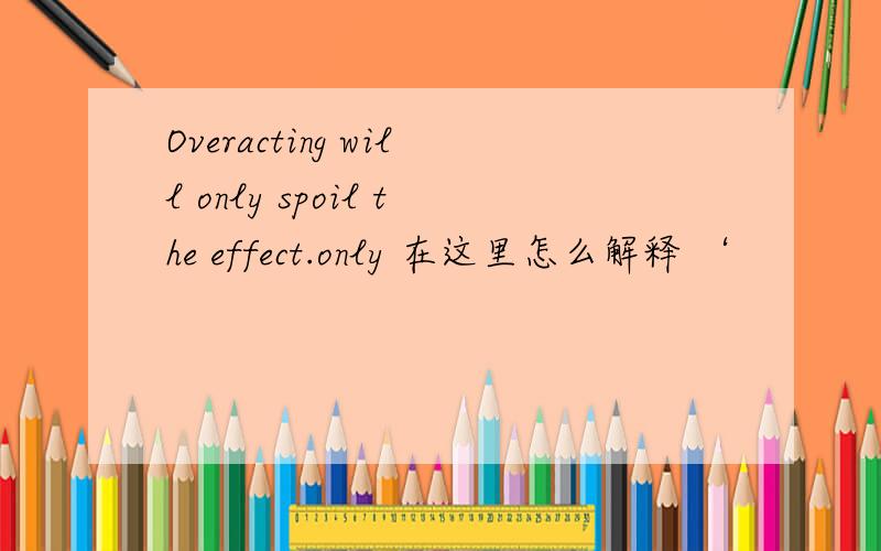 Overacting will only spoil the effect.only 在这里怎么解释 ‘