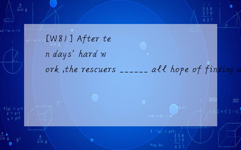 [W81] After ten days' hard work ,the rescuers ______ all hope of finding any more survivors.A.abandoned B.releasedC.urged D.fled请翻译包括选项,并分析.