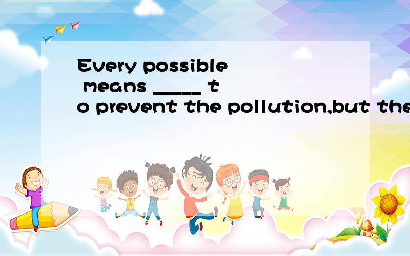 Every possible means _____ to prevent the pollution,but the sky is still not clear.A is used B are used C has been used D have been used A,C 该如何判别?