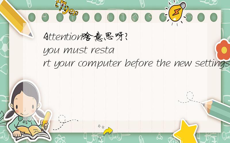 Attention啥意思呀?you must restart your computer before the new settings will take Do you want to restart your computer now?