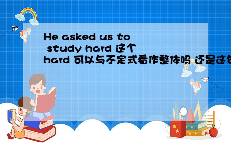He asked us to study hard 这个hard 可以与不定式看作整体吗 还是这句的宾语只是天to stidy hard是状语