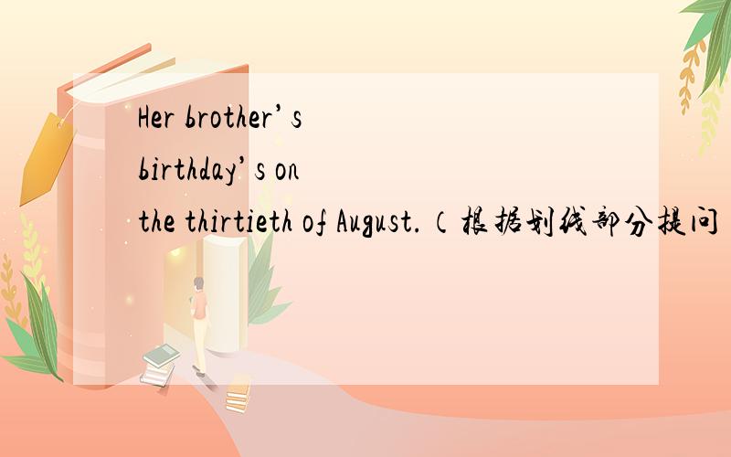 Her brother’s birthday’s on the thirtieth of August.（根据划线部分提问）