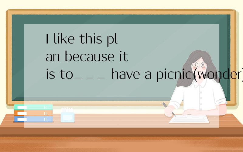 I like this plan because it is to___ have a picnic(wonder)适当形式