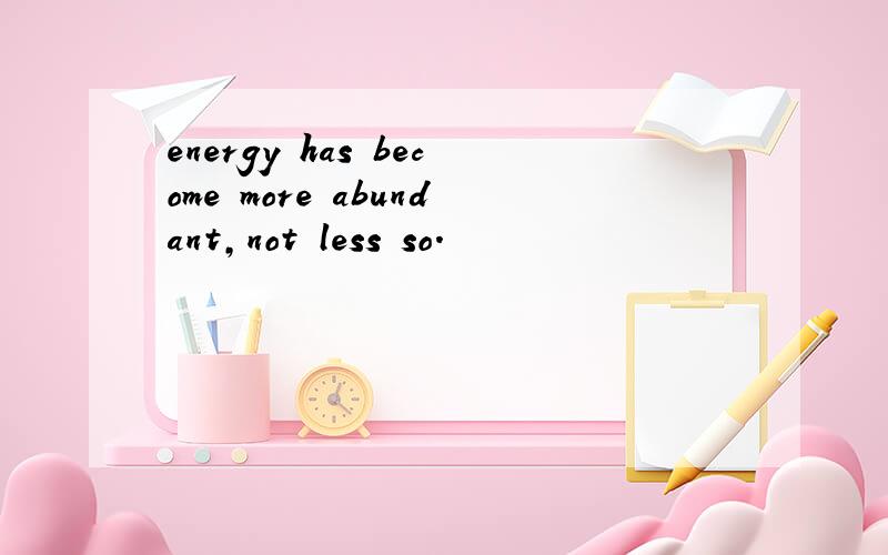 energy has become more abundant,not less so.