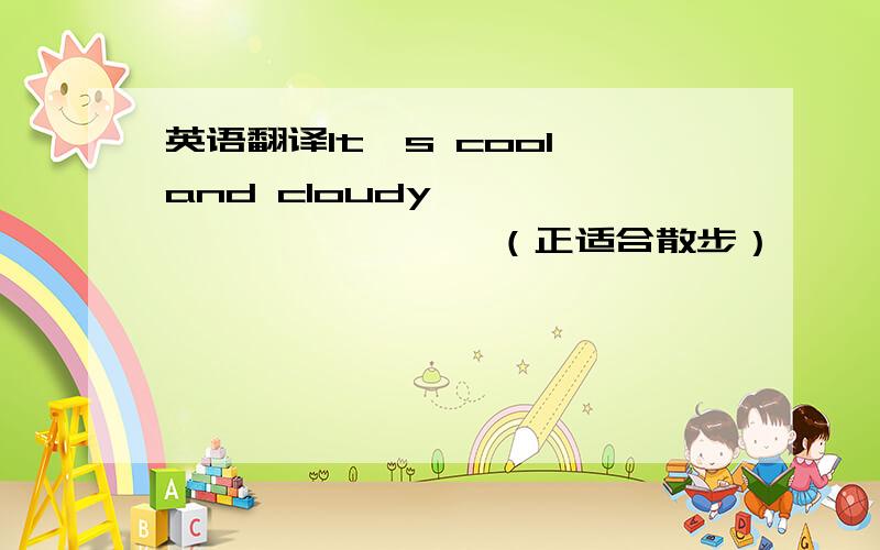 英语翻译It's cool and cloudy ,—— —— —— —— （正适合散步）