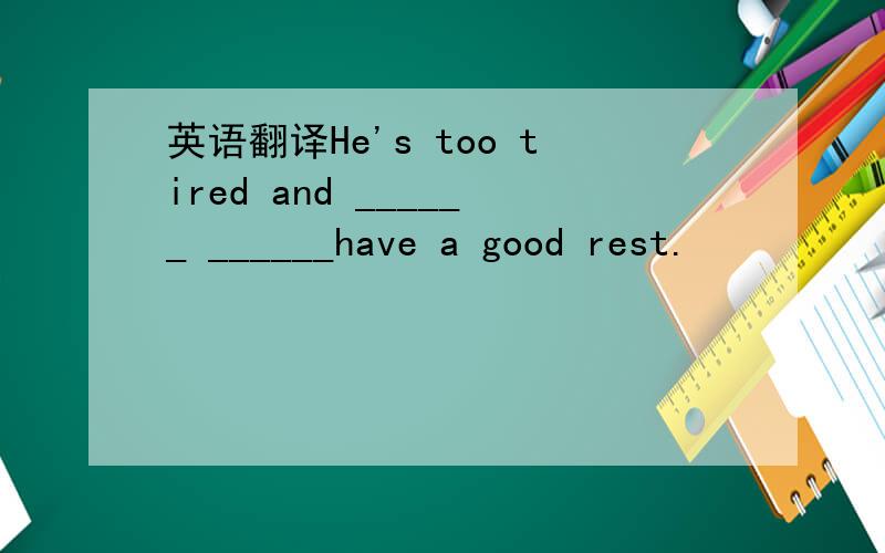 英语翻译He's too tired and ______ ______have a good rest.