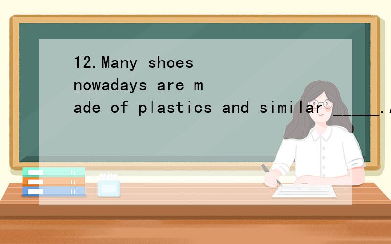 12.Many shoes nowadays are made of plastics and similar _____.A) stiff B) staff C) stuff D) stock16) The students ______for their respective dormitories after school.A) went B) headed C) spun D) flung