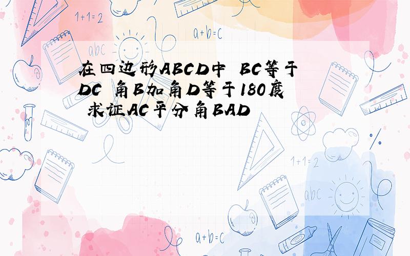 在四边形ABCD中 BC等于DC 角B加角D等于180度 求证AC平分角BAD