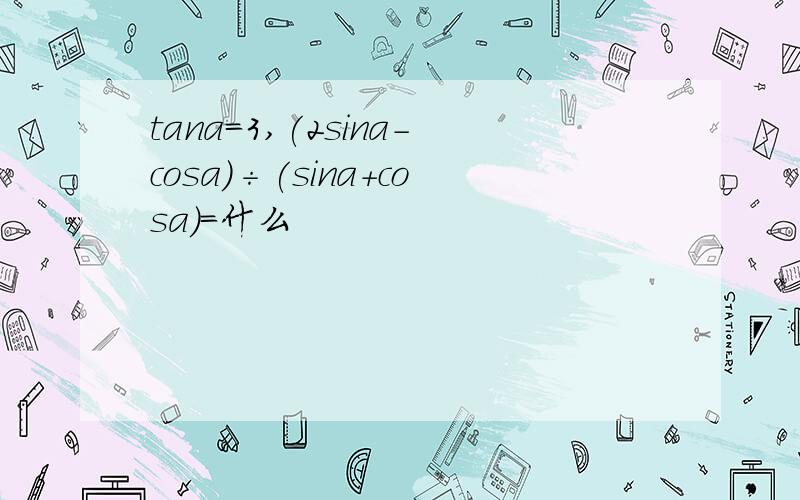 tana=3,(2sina-cosa)÷(sina+cosa)=什么